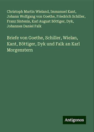 Briefe von Goethe, Schiller, Wielan, Kant, Böttiger, Dyk und Falk an Karl Morgenstern