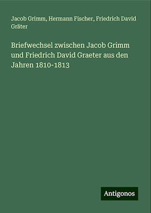 Briefwechsel zwischen Jacob Grimm und Friedrich David Graeter aus den Jahren 1810-1813