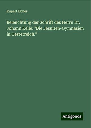 Beleuchtung der Schrift des Herrn Dr. Johann Kelle: "Die Jesuiten-Gymnasien in Oesterreich."