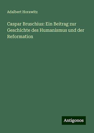 Caspar Bruschius: Ein Beitrag zur Geschichte des Humanismus und der Reformation