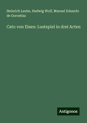 Cato von Eisen: Lustspiel in drei Acten