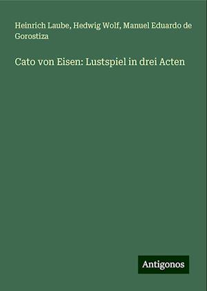 Cato von Eisen: Lustspiel in drei Acten