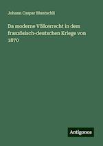 Da moderne Völkerrecht in dem französisch-deutschen Kriege von 1870