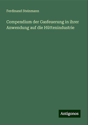 Compendium der Gasfeuerung in ihrer Anwendung auf die Hüttenindustrie