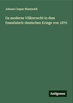 Da moderne Völkerrecht in dem französisch-deutschen Kriege von 1870