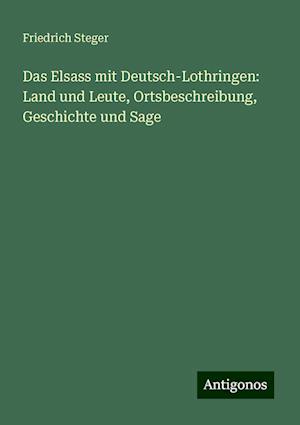 Das Elsass mit Deutsch-Lothringen: Land und Leute, Ortsbeschreibung, Geschichte und Sage