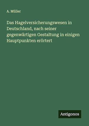 Das Hagelversicherungswesen in Deutschland, nach seiner gegenwärtigen Gestaltung in einigen Hauptpunkten erörtert