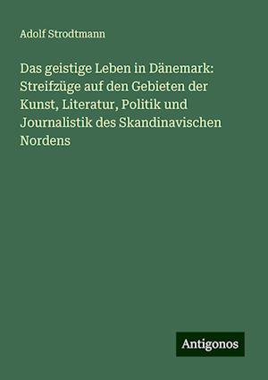 Das geistige Leben in Dänemark: Streifzüge auf den Gebieten der Kunst, Literatur, Politik und Journalistik des Skandinavischen Nordens