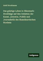 Das geistige Leben in Dänemark: Streifzüge auf den Gebieten der Kunst, Literatur, Politik und Journalistik des Skandinavischen Nordens