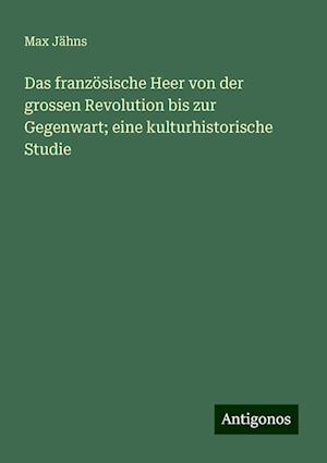 Das französische Heer von der grossen Revolution bis zur Gegenwart; eine kulturhistorische Studie