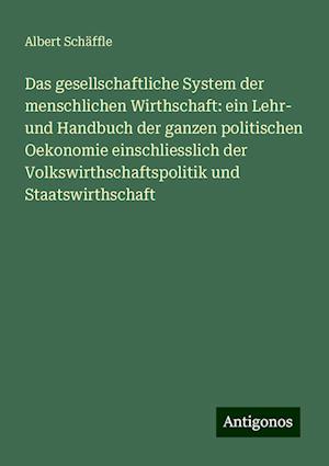 Das gesellschaftliche System der menschlichen Wirthschaft: ein Lehr- und Handbuch der ganzen politischen Oekonomie einschliesslich der Volkswirthschaftspolitik und Staatswirthschaft