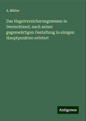 Das Hagelversicherungswesen in Deutschland, nach seiner gegenwärtigen Gestaltung in einigen Hauptpunkten erörtert