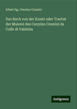 Das Buch von der Kunst oder Tractat der Malerei des Cennino Cennini da Colle di Valdelsa