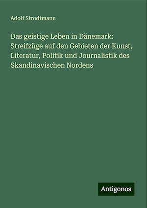 Das geistige Leben in Dänemark: Streifzüge auf den Gebieten der Kunst, Literatur, Politik und Journalistik des Skandinavischen Nordens