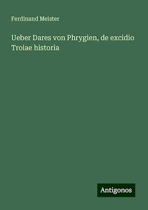 Ueber Dares von Phrygien, de excidio Troiae historia