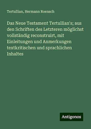 Das Neue Testament Tertullian's; aus den Schriften des Letzteren möglichst vollständig reconstruirt, mit Einleitungen und Anmerkungen textkritischen und sprachlichen Inhaltes