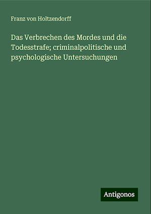 Das Verbrechen des Mordes und die Todesstrafe; criminalpolitische und psychologische Untersuchungen