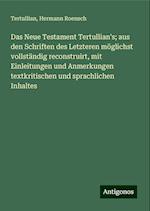 Das Neue Testament Tertullian's; aus den Schriften des Letzteren möglichst vollständig reconstruirt, mit Einleitungen und Anmerkungen textkritischen und sprachlichen Inhaltes