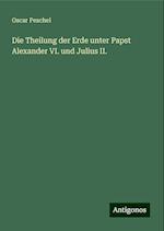 Die Theilung der Erde unter Papst Alexander VI. und Julius II.