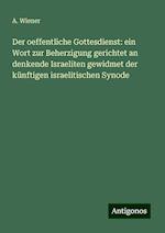 Der oeffentliche Gottesdienst: ein Wort zur Beherzigung gerichtet an denkende Israeliten gewidmet der künftigen israelitischen Synode