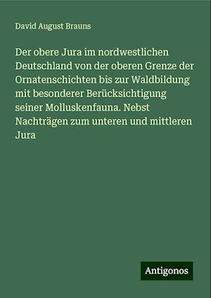 Der obere Jura im nordwestlichen Deutschland von der oberen Grenze der Ornatenschichten bis zur Waldbildung mit besonderer Berücksichtigung seiner Molluskenfauna. Nebst Nachträgen zum unteren und mittleren Jura