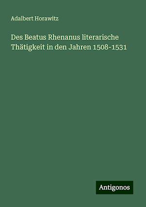 Des Beatus Rhenanus literarische Thätigkeit in den Jahren 1508-1531