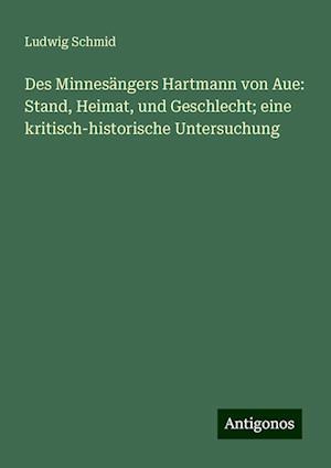 Des Minnesängers Hartmann von Aue: Stand, Heimat, und Geschlecht; eine kritisch-historische Untersuchung