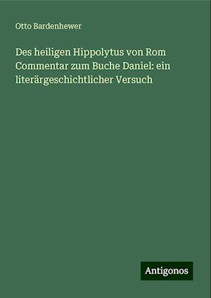 Des heiligen Hippolytus von Rom Commentar zum Buche Daniel: ein literärgeschichtlicher Versuch