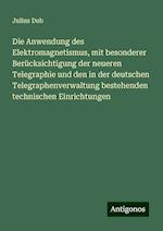 Die Anwendung des Elektromagnetismus, mit besonderer Berücksichtigung der neueren Telegraphie und den in der deutschen Telegraphenverwaltung bestehenden technischen Einrichtungen