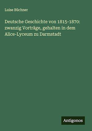 Deutsche Geschichte von 1815-1870: zwanzig Vorträge, gehalten in dem Alice-Lyceum zu Darmstadt