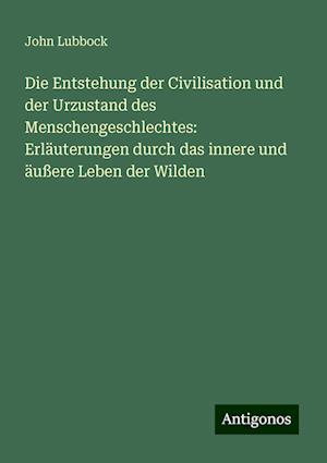 Die Entstehung der Civilisation und der Urzustand des Menschengeschlechtes: Erläuterungen durch das innere und äußere Leben der Wilden