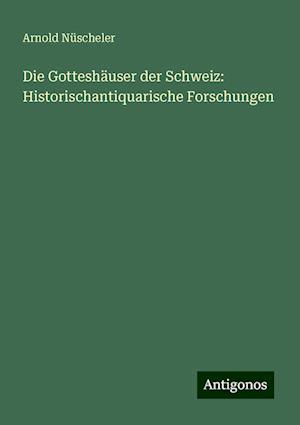 Die Gotteshäuser der Schweiz: Historischantiquarische Forschungen