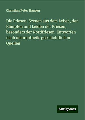 Die Friesen; Scenen aus dem Leben, den Kämpfen und Leiden der Friesen, besonders der Nordfriesen. Entworfen nach mehrentheils geschichtlichen Quellen