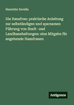 Die Hausfrau: praktische Anleitung zur selbständigen und sparsamen Führung von Stadt- und Landhaushaltungen: eine Mitgabe für angehende Hausfrauen