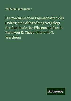 Die mechanischen Eigenschaften des Holzes; eine Abhandlung vorgelegt der Akademie der Wissenschaften in Paris von E. Chevandier und G. Wertheim