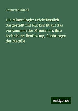 Die Mineralogie: Leichtfasslich dargestellt mit Rücksicht auf das vorkommen der Mineralien, ihre technische Benützung, Ausbringen der Metalle