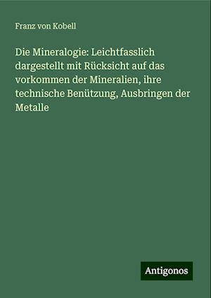 Die Mineralogie: Leichtfasslich dargestellt mit Rücksicht auf das vorkommen der Mineralien, ihre technische Benützung, Ausbringen der Metalle