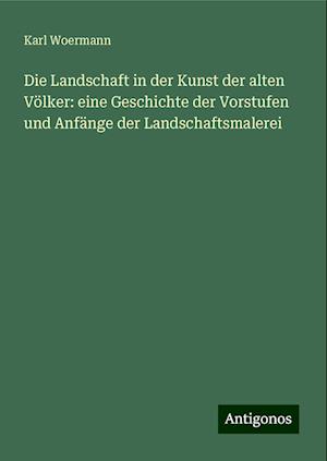 Die Landschaft in der Kunst der alten Völker: eine Geschichte der Vorstufen und Anfänge der Landschaftsmalerei