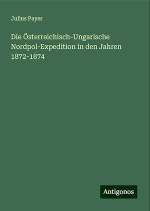 Die Österreichisch-Ungarische Nordpol-Expedition in den Jahren 1872-1874