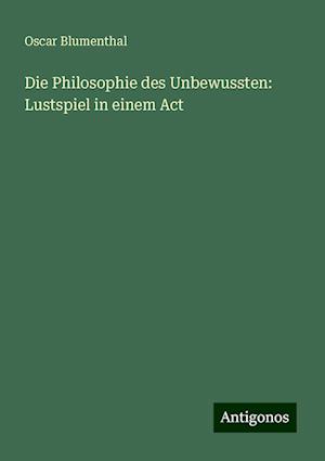 Die Philosophie des Unbewussten: Lustspiel in einem Act