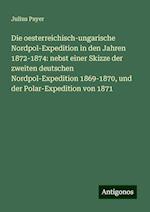 Die oesterreichisch-ungarische Nordpol-Expedition in den Jahren 1872-1874: nebst einer Skizze der zweiten deutschen Nordpol-Expedition 1869-1870, und der Polar-Expedition von 1871