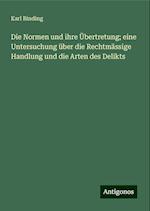 Die Normen und ihre Übertretung; eine Untersuchung über die Rechtmässige Handlung und die Arten des Delikts