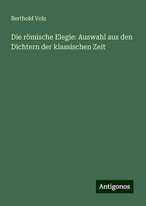 Die römische Elegie: Auswahl aus den Dichtern der klassischen Zeit