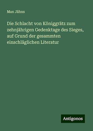 Die Schlacht von Königgrätz zum zehnjährigen Gedenktage des Sieges, auf Grund der gesammten einschläglichen Literatur