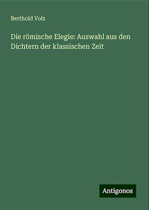 Die römische Elegie: Auswahl aus den Dichtern der klassischen Zeit