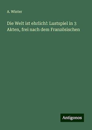 Die Welt ist ehrlich!: Lustspiel in 3 Akten, frei nach dem Französischen