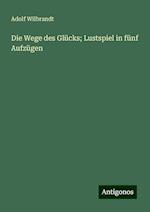 Die Wege des Glücks; Lustspiel in fünf Aufzügen