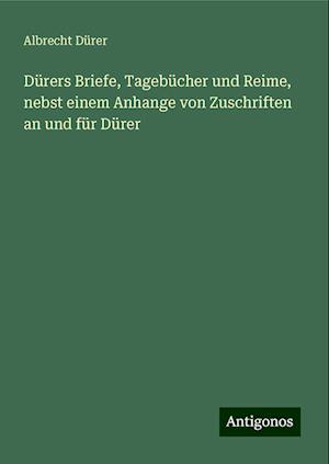 Dürers Briefe, Tagebücher und Reime, nebst einem Anhange von Zuschriften an und für Dürer