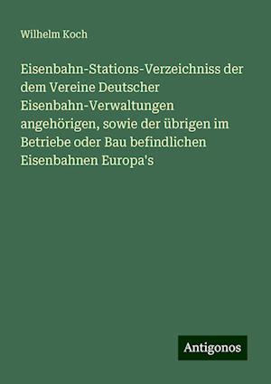 Eisenbahn-Stations-Verzeichniss der dem Vereine Deutscher Eisenbahn-Verwaltungen angehörigen, sowie der übrigen im Betriebe oder Bau befindlichen Eisenbahnen Europa's