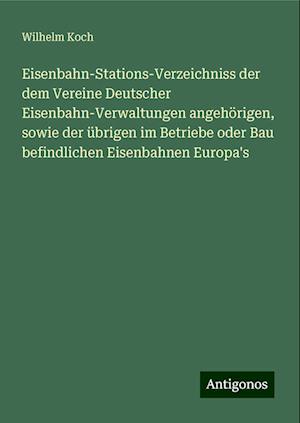 Eisenbahn-Stations-Verzeichniss der dem Vereine Deutscher Eisenbahn-Verwaltungen angehörigen, sowie der übrigen im Betriebe oder Bau befindlichen Eisenbahnen Europa's